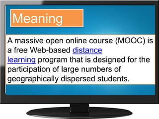 A massive open online course (MOOC) is
a free Web-based distance
learning program that is designed for the
participation of large numbers of
geographically dispersed students.
Meaning
 