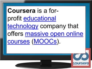 Coursera is a for-
profit educational
technology company that
offers massive open online
courses (MOOCs).
 