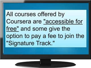All courses offered by
Coursera are "accessible for
free" and some give the
option to pay a fee to join the
"Signature Track."
 