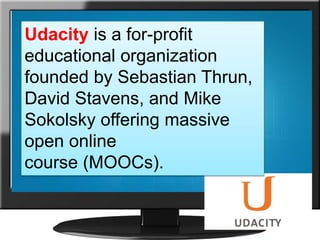 Udacity is a for-profit
educational organization
founded by Sebastian Thrun,
David Stavens, and Mike
Sokolsky offering massive
open online
course (MOOCs).
 