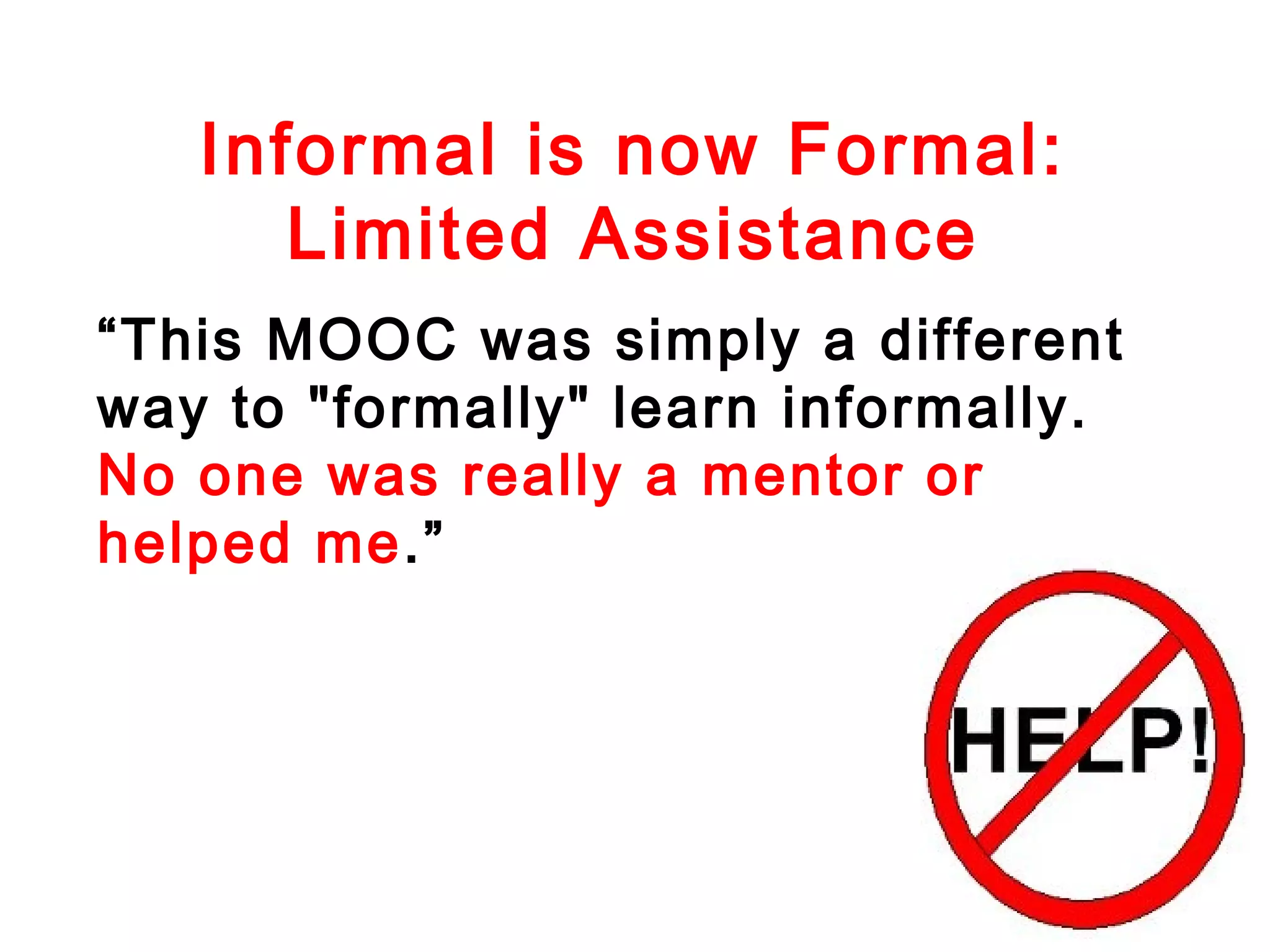 Informal is now Formal:
Limited Assistance
“This MOOC was simply a different
way to "formally" learn informally.
No one was really a mentor or
helped me.”

 