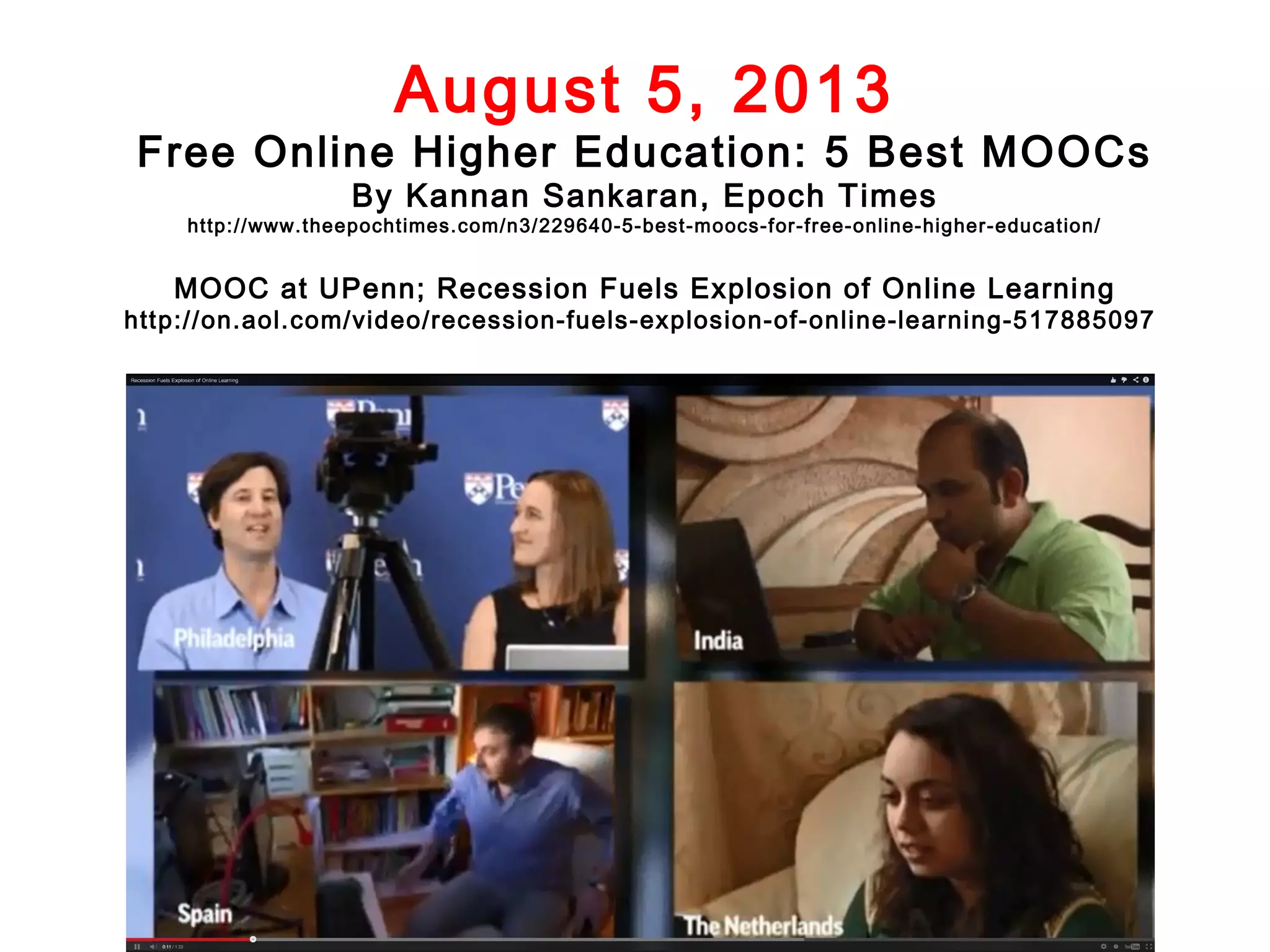 August 5, 2013

Free Online Higher Education: 5 Best MOOCs
By Kannan Sankaran, Epoch Times

http://www.theepochtimes.com/n3/229640-5-best-moocs-for-free-online-higher-education/

MOOC at UPenn; Recession Fuels Explosion of Online Learning

http://on.aol.com/video/recession-fuels-explosion-of-online-learning-517885097

 