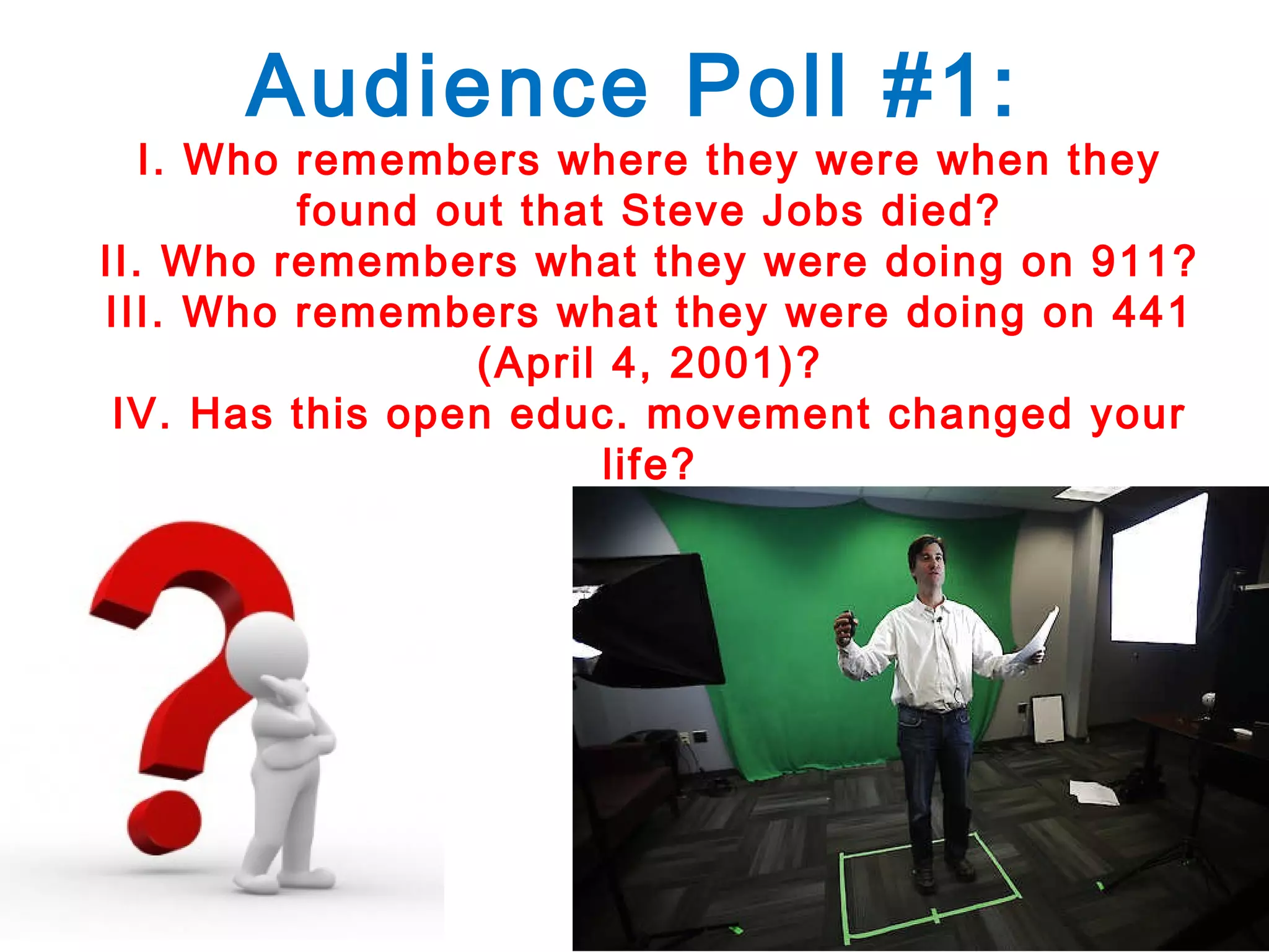 Audience Poll #1:

I. Who remembers where they were when they
found out that Steve Jobs died?
II. Who remembers what they were doing on 911?
III. Who remembers what they were doing on 441
(April 4, 2001)?
IV. Has this open educ. movement changed your
life?

 