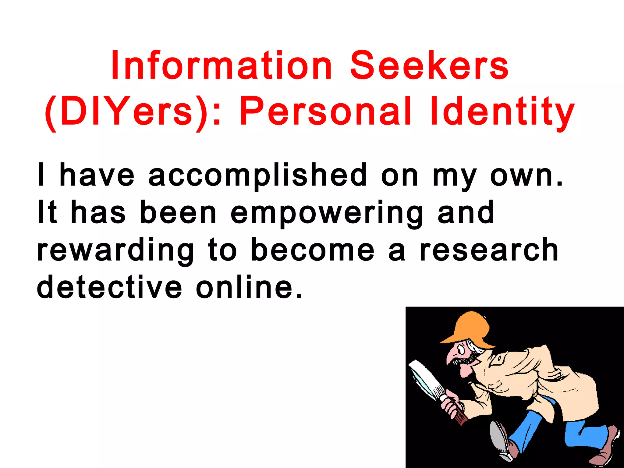 Information Seekers
(DIYers): Personal Identity
I have accomplished on my own.
It has been empowering and
rewarding to become a research
detective online.

 