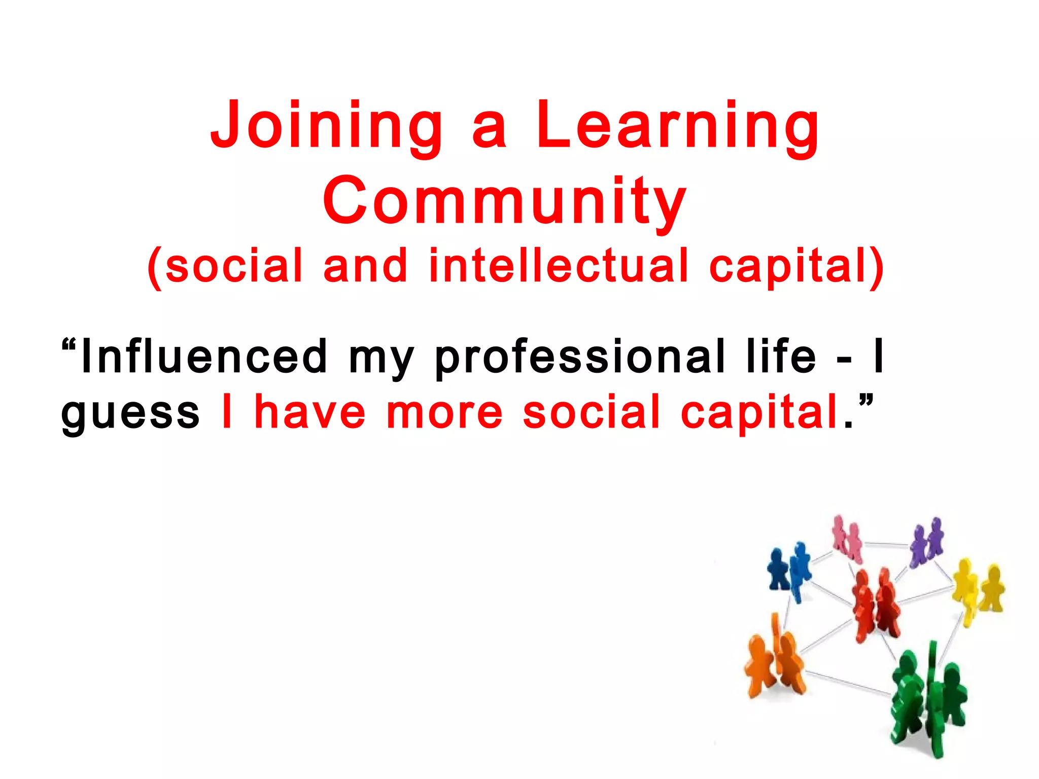 Joining a Learning
Community

(social and intellectual capital)
“Influenced my professional life - I
guess I have more social capital .”

 