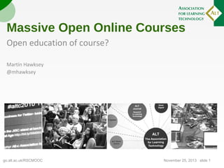 Massive Open Online Courses
Open education of course?
[Taking on the dogmatic approach to education with a bit of ‘reclaim open
digital connectedness’]

Martin Hawksey
@mhawksey

go.alt.ac.uk/RSCMOOC

November 27, 2013 | slide 1

 