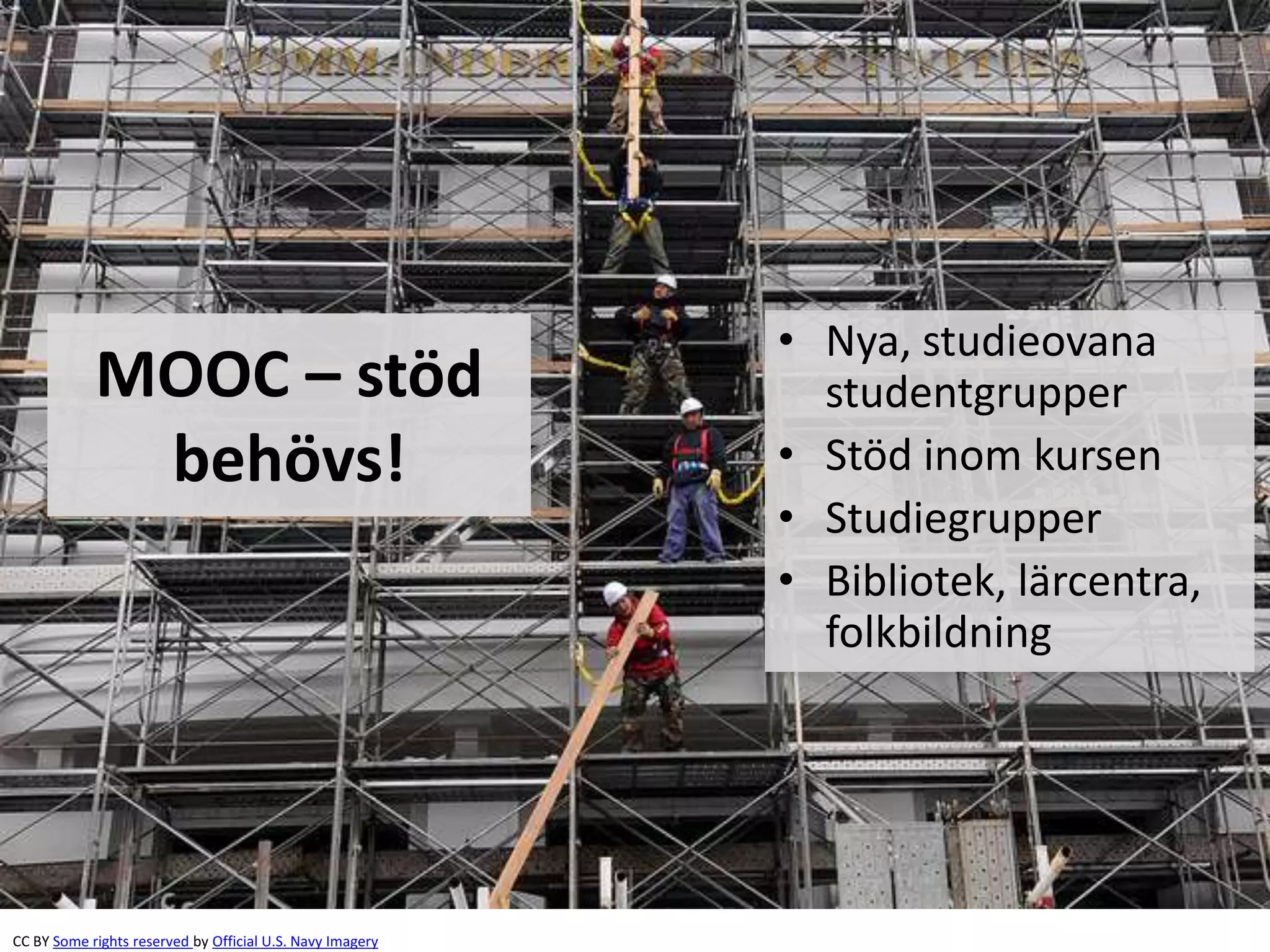 MOOC – stöd
behövs!
• Nya, studieovana
studentgrupper
• Stöd inom kursen
• Studiegrupper
• Bibliotek, lärcentra,
folkbildning
CC BY Some rights reserved by Official U.S. Navy Imagery
 