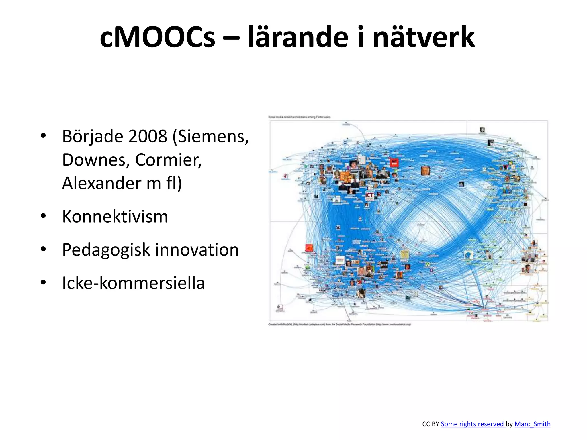 CC BY Some rights reserved by Marc_Smith
cMOOCs – lärande i nätverk
• Började 2008 (Siemens,
Downes, Cormier,
Alexander m fl)
• Konnektivism
• Pedagogisk innovation
• Icke-kommersiella
 