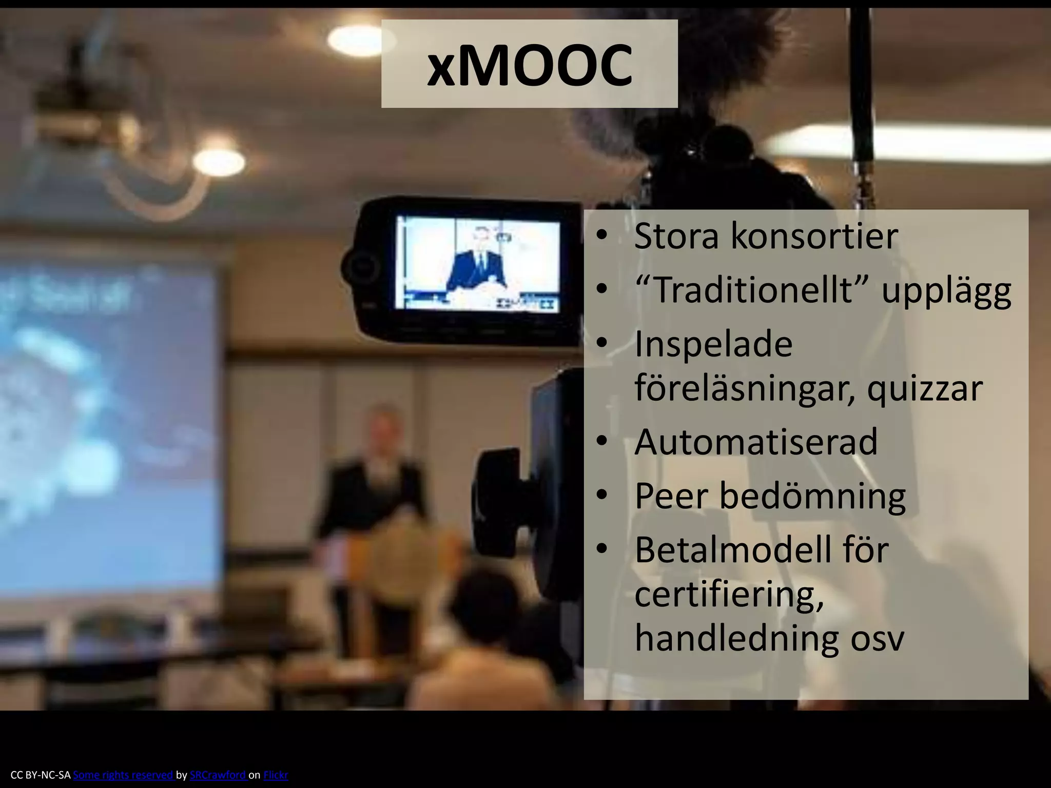xMOOC
• Stora konsortier
• “Traditionellt” upplägg
• Inspelade
föreläsningar, quizzar
• Automatiserad
• Peer bedömning
• Betalmodell för
certifiering,
handledning osv
CC BY-NC-SA Some rights reserved by SRCrawford on Flickr
 