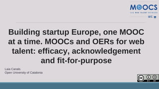 Building startup Europe, one MOOC
at a time. MOOCs and OERs for web
talent: efficacy, acknowledgement
and fit-for-purpose
Laia Canals
Open University of Catalonia
 
