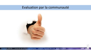 Evaluation par la communauté
Christophe BATIER / Université de la Polynésie Française / JIP2019 / Papeete Mercredi 23 Octobre 2019 UPF
 