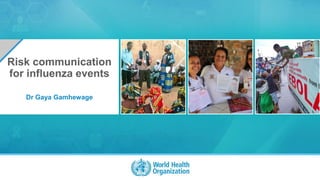 OpenWHO.org 1
©WHO2017
Dr Gaya Gamhewage
Risk communication
for influenza events
 