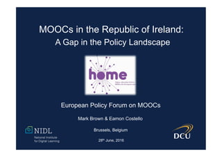 MOOCs in the Republic of Ireland:
A Gap in the Policy Landscape
Mark Brown & Eamon Costello
Brussels, Belgium
28th June, 2016
European Policy Forum on MOOCs
 