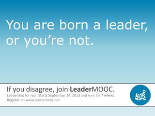 You are born a leader,
or you’re not.
If you disagree, join LeaderMOOC.
Leadership for real. Starts September 14, 2013 and runs for 7 weeks.
Register on www.leadermooc.net.
 