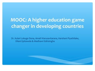 MOOC: A higher education game
changer in developing countries
 
Dr. Kulari Lokuge Dona, Amali Warusavitarana, Harshani Piyathilake, 
        Dilani Epitawela & Madhawi Edirisinghe
 