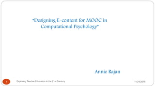 “Designing E-content for MOOC in
Computational Psychology”
11/24/2016Exploring Teacher Education in the 21st Century1
Annie Rajan
 