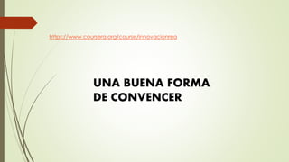 https://www.coursera.org/course/innovacionrea
UNA BUENA FORMA
DE CONVENCER
 