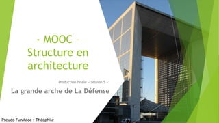 - MOOC –
Structure en
architecture
Production finale « session 5 »:
La grande arche de La Défense
Pseudo FunMooc : Théophile
 