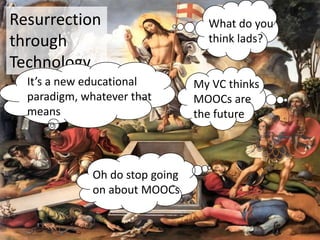 Resurrection                       What do you
through                            think lads?

Technology
  It’s a new educational         My VC thinks
  paradigm, whatever that        MOOCs are
  means                          the future



              Oh do stop going
              on about MOOCs
 