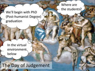 Where are
                          the students?
 We’ll begin with PhD
 (Post-humanist Degree)
 graduation




  In the virtual
  environment
  below


The Day of Judgement
 