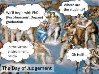 Where are
                          the students?
 We’ll begin with PhD
 (Post-humanist Degree)
 graduation




  In the virtual
  environment
  below                       Oh Hell!


The Day of Judgement
 