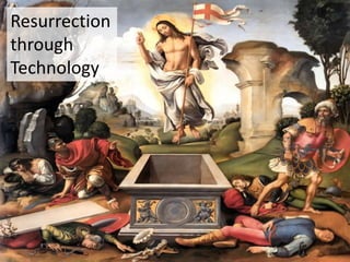 Resurrection
through
Technology
 