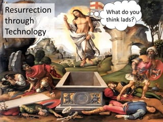 Resurrection   What do you
through        think lads?

Technology
 