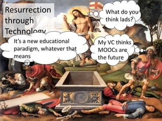 Resurrection                  What do you
through                       think lads?

Technology
  It’s a new educational    My VC thinks
  paradigm, whatever that   MOOCs are
  means                     the future
 