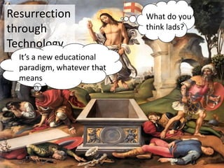 Resurrection                What do you
through                     think lads?

Technology
  It’s a new educational
  paradigm, whatever that
  means
 