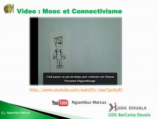 GDG BarCamp Douala
Video : Mooc et Connectivisme
G+ :Ngiambus Marcus
http://www.youtube.com/watch?v=lqw7gcAoiEI
Ngiambus Marcus
 