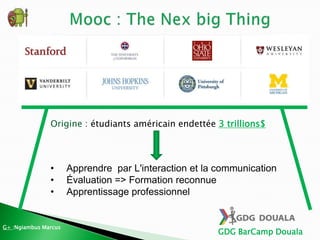 GDG BarCamp Douala
• Apprendre par L'interaction et la communication
• Évaluation => Formation reconnue
• Apprentissage professionnel
Origine : étudiants américain endettée 3 trillions$
G+ :Ngiambus Marcus
 