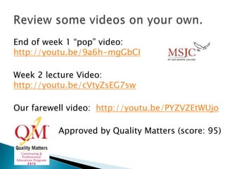 End of week 1 “pop” video:
http://youtu.be/9a6h-mgGbCI
Week 2 lecture Video:
http://youtu.be/cVtyZsEG7sw
Our farewell video: http://youtu.be/PYZVZEtWUjo
Approved by Quality Matters (score: 95)
 