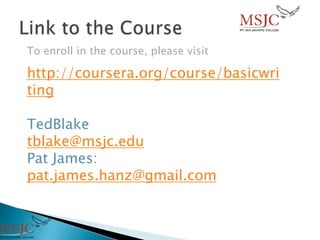 To enroll in the course, please visit
http://coursera.org/course/basicwri
ting
TedBlake
tblake@msjc.edu
Pat James:
pat.james.hanz@gmail.com
 