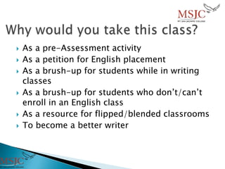  As a pre-Assessment activity
 As a petition for English placement
 As a brush-up for students while in writing
classes
 As a brush-up for students who don’t/can’t
enroll in an English class
 As a resource for flipped/blended classrooms
 To become a better writer
 