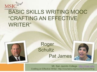 BASIC SKILLS WRITING MOOC
“CRAFTING AN EFFECTIVE
WRITER”

Roger
Schultz
Pat James
Mt. San Jacinto College http://msjc.edu
Crafting an Effective Writer: http://coursera.org/course/basicwriting

 