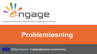 Equipping the Next Generation for Active Engagement in Science
Online Course: EngagingScience.eu/en/mooc
Problemløsning
 