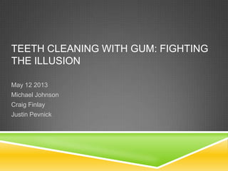 TEETH CLEANING WITH GUM: FIGHTING
THE ILLUSION
May 12 2013
Michael Johnson
Craig Finlay
Justin Pevnick
 