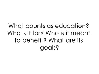 What counts as education?
Who is it for? Who is it meant
to benefit? What are its
goals?
	
  

 