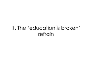 1. The ‘education is broken’
refrain

 