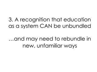 3. A recognition that education
as a system CAN be unbundled
…and may need to rebundle in
new, unfamiliar ways

 