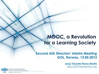 MOOC, a Revolution
for a Learning Society
Second ADL Directors’ Interim Meeting
GOL, Norway, 13.05.2013
Jesús Vicente Flores Morfín
ADL-ILCE Partnership Lab
 