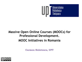 Massive Open Online Courses (MOOCs) for
Professional Development.
MOOC Initiatives in Romania
Carmen Holotescu, UPT
 