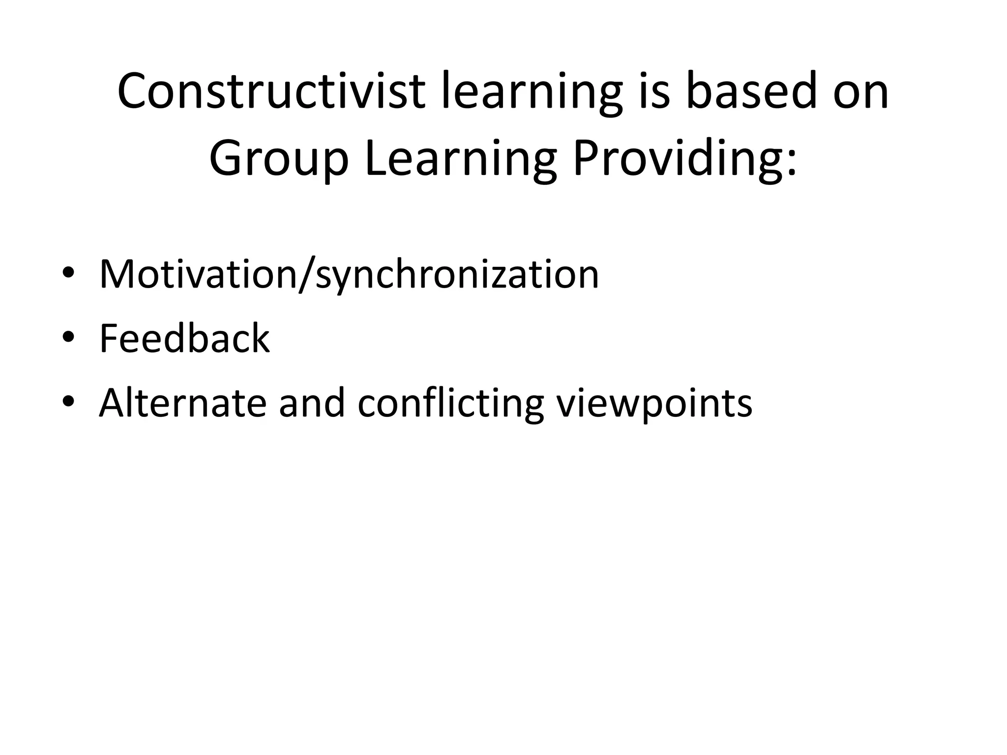 Constructivist learning is based on
      Group Learning Providing:

• Motivation/synchronization
• Feedback
• Alternate and conflicting viewpoints
 