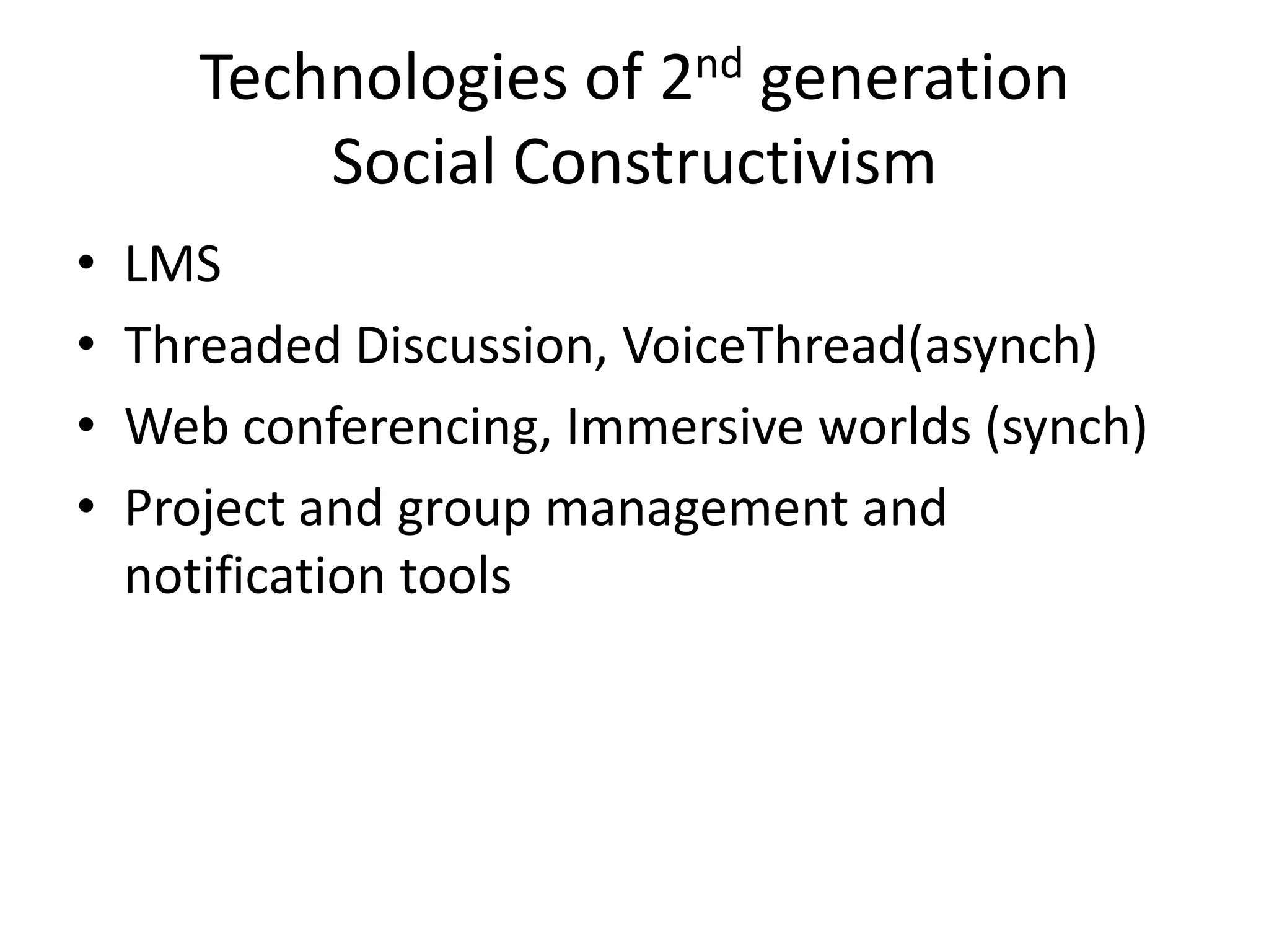 Technologies of 2nd generation
           Social Constructivism
•   LMS
•   Threaded Discussion, VoiceThread(asynch)
•   Web conferencing, Immersive worlds (synch)
•   Project and group management and
    notification tools
 