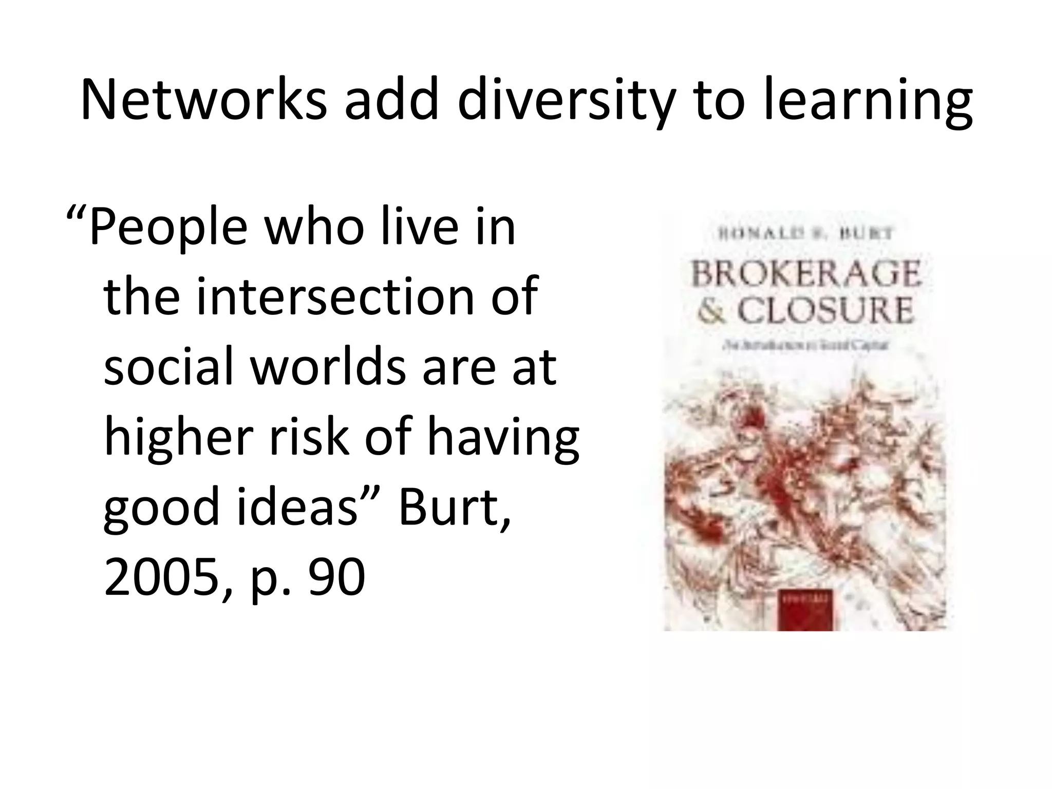 Networks add diversity to learning
“People who live in
  the intersection of
  social worlds are at
  higher risk of having
  good ideas” Burt,
  2005, p. 90
 