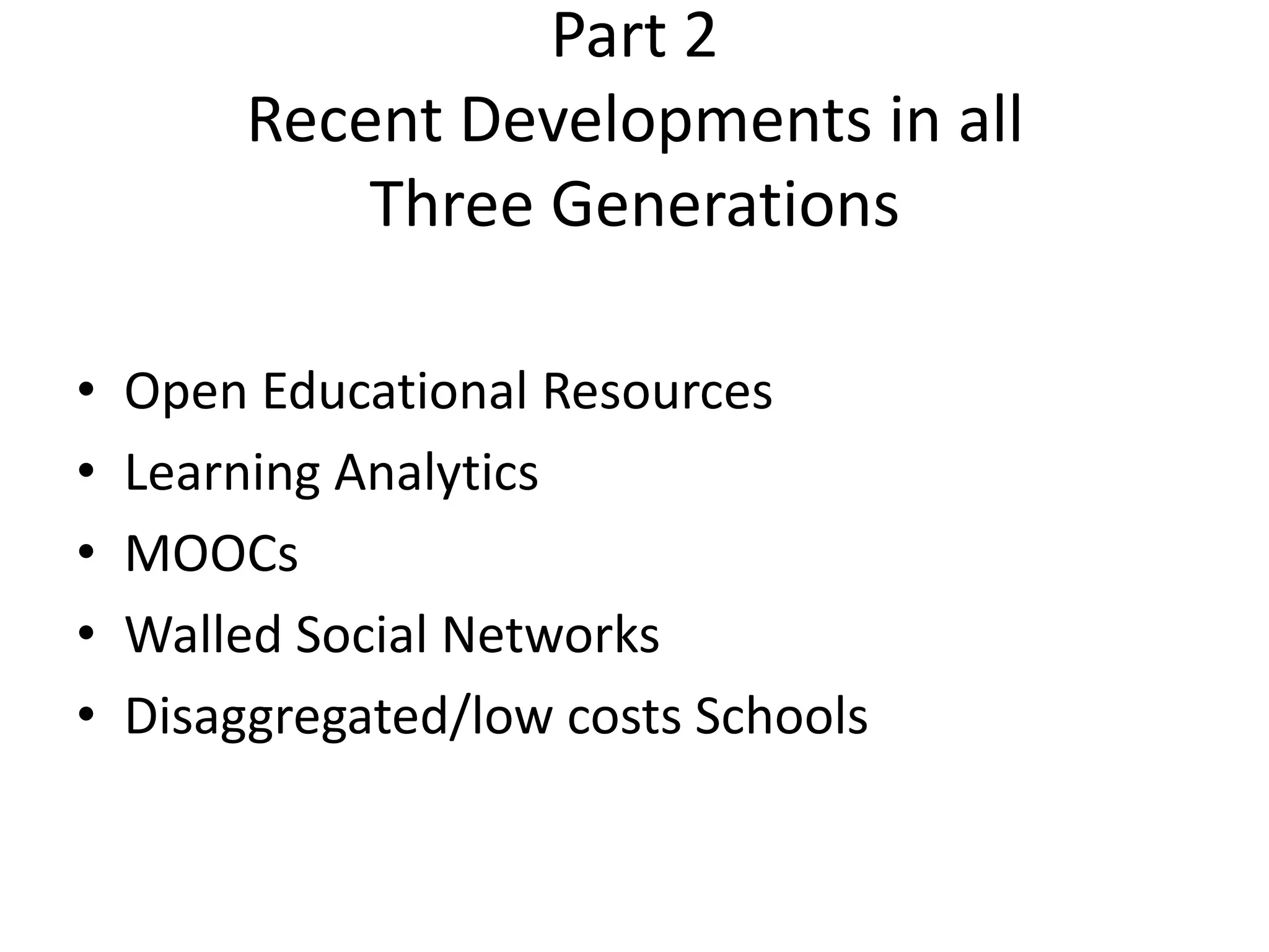 Part 2
         Recent Developments in all
             Three Generations

•   Open Educational Resources
•   Learning Analytics
•   MOOCs
•   Walled Social Networks
•   Disaggregated/low costs Schools
 