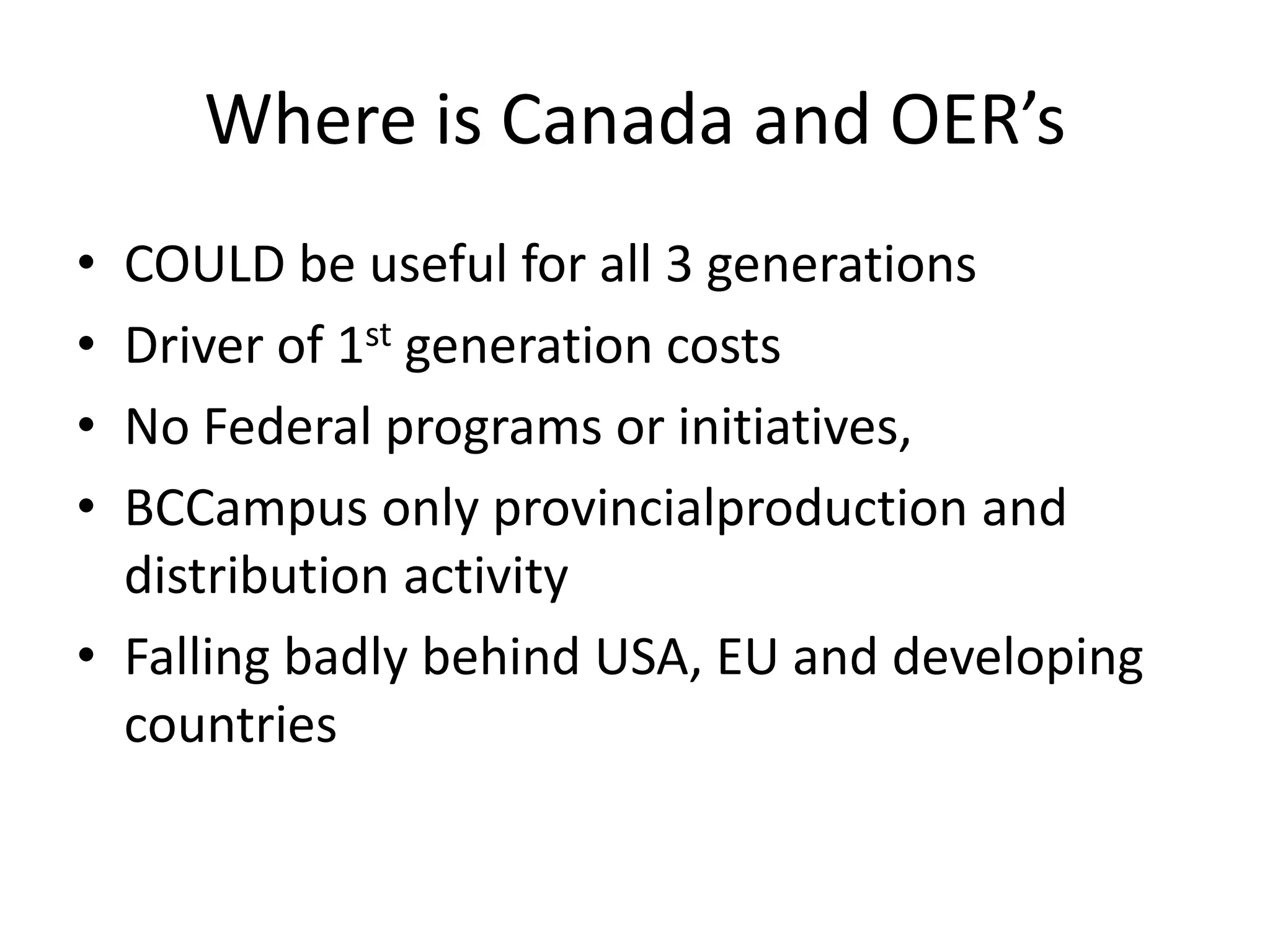 Where is Canada and OER’s
• COULD be useful for all 3 generations
• Driver of 1st generation costs
• No Federal programs or initiatives,
• BCCampus only provincialproduction and
  distribution activity
• Falling badly behind USA, EU and developing
  countries
 