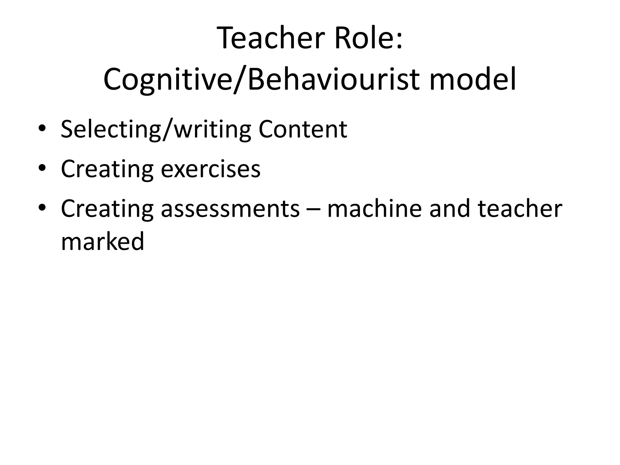 Teacher Role:
     Cognitive/Behaviourist model
• Selecting/writing Content
• Creating exercises
• Creating assessments – machine and teacher
  marked
 