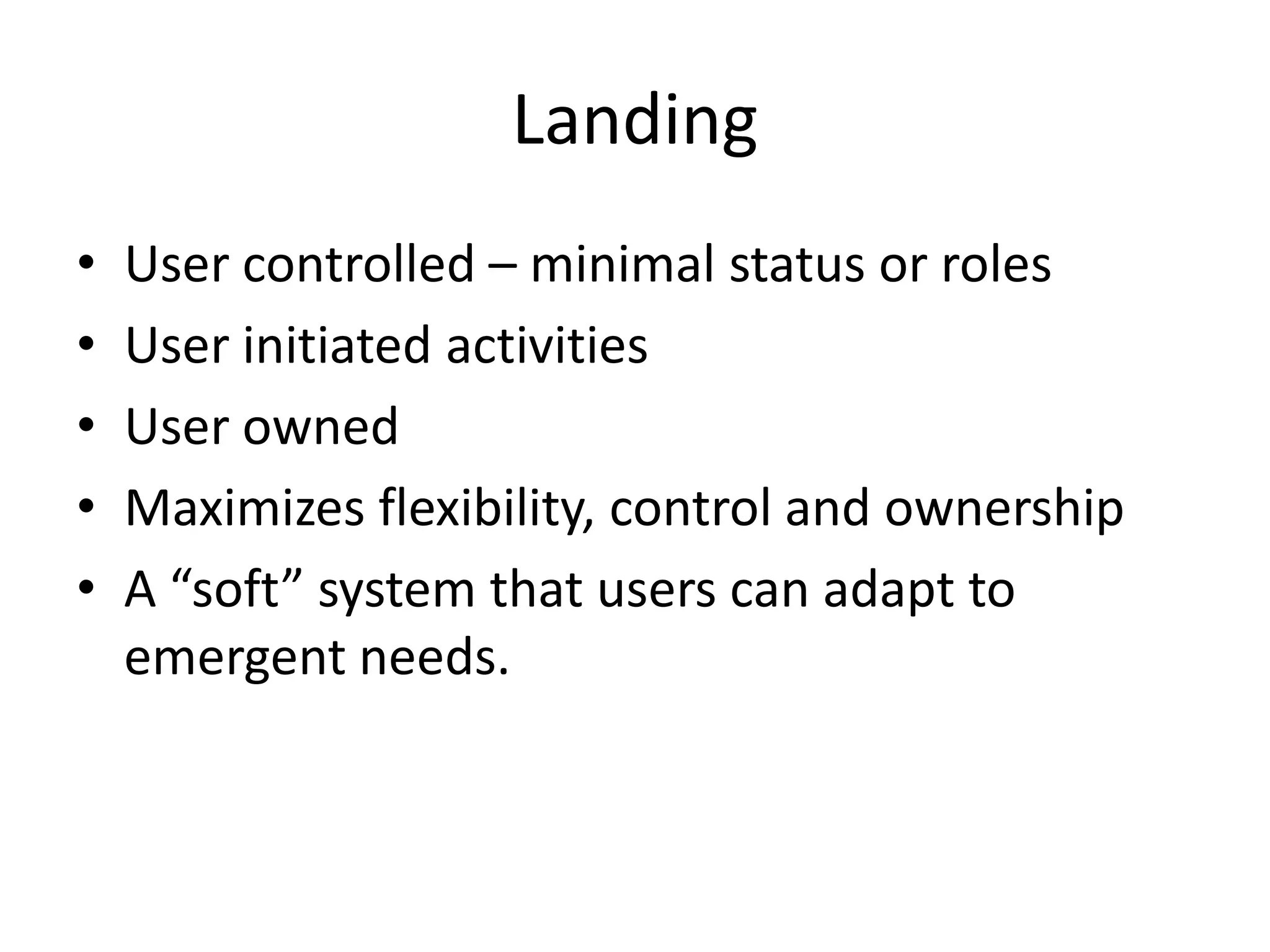 Landing
•   User controlled – minimal status or roles
•   User initiated activities
•   User owned
•   Maximizes flexibility, control and ownership
•   A “soft” system that users can adapt to
    emergent needs.
 
