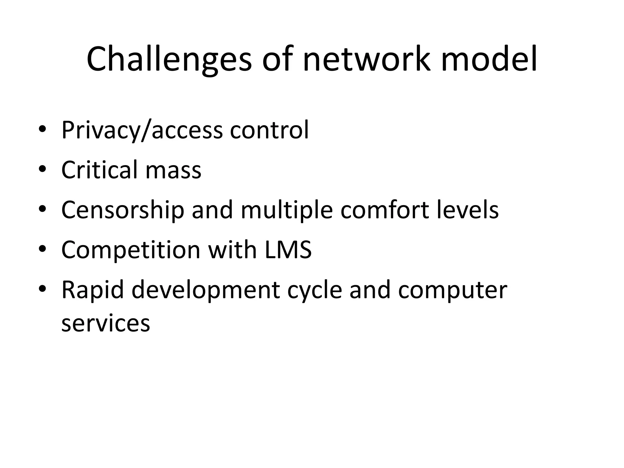 Challenges of network model
•   Privacy/access control
•   Critical mass
•   Censorship and multiple comfort levels
•   Competition with LMS
•   Rapid development cycle and computer
    services
 